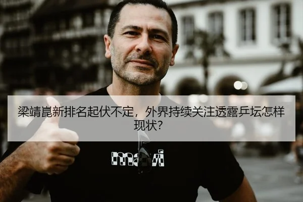 梁靖崑新排名起伏不定，外界持续关注透露乒坛怎样现状？